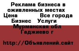 Реклама бизнеса в оживленных местах › Цена ­ 5 000 - Все города Бизнес » Услуги   . Мурманская обл.,Гаджиево г.